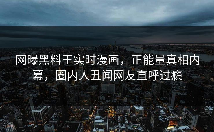 网曝黑料王实时漫画，正能量真相内幕，圈内人丑闻网友直呼过瘾