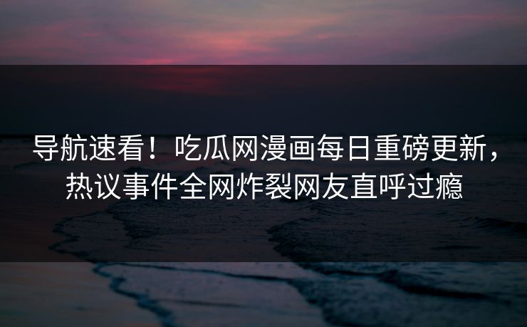 导航速看！吃瓜网漫画每日重磅更新，热议事件全网炸裂网友直呼过瘾