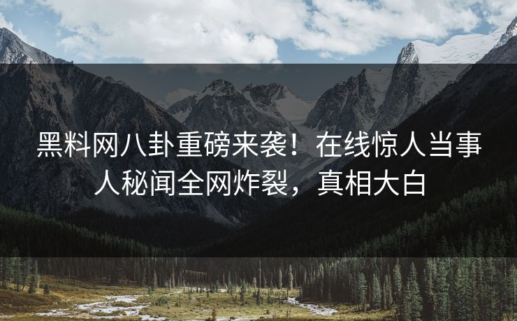 黑料网八卦重磅来袭!在线惊人当事人秘闻全网炸裂,真相大白 黑料网八卦重磅来袭!在线惊人当事人秘闻全网炸裂,真相大白