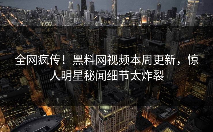 全网疯传！黑料网视频本周更新，惊人明星秘闻细节太炸裂
