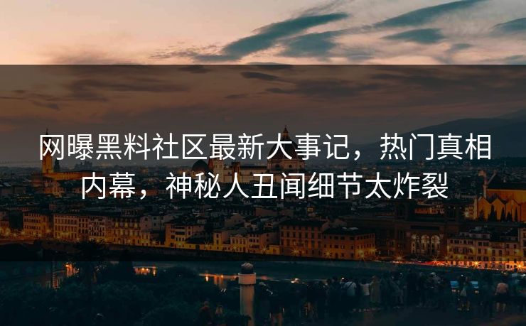 网曝黑料社区最新大事记，热门真相内幕，神秘人丑闻细节太炸裂