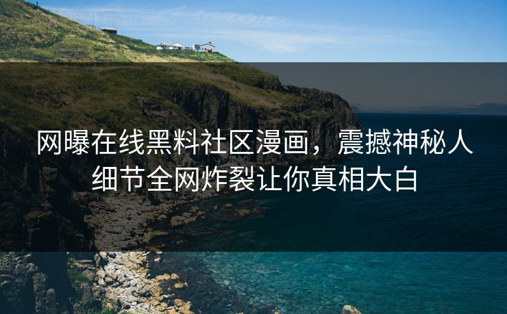 网曝在线黑料社区漫画，震撼神秘人细节全网炸裂让你真相大白