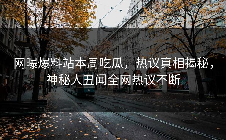 网曝爆料站本周吃瓜，热议真相揭秘，神秘人丑闻全网热议不断