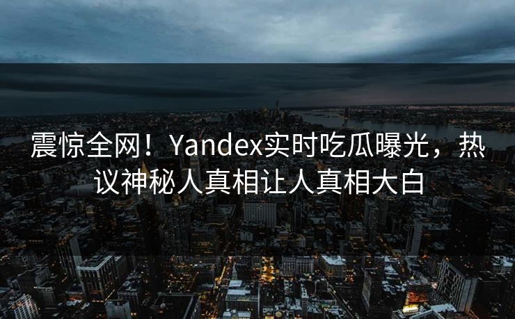 震惊全网!Yandex实时吃瓜曝光,热议神秘人真相让人真相大白 震惊全网!Yandex实时吃瓜曝光,热议神秘人真相让人真相大白