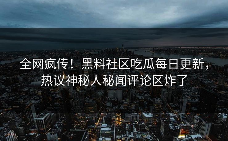 全网疯传！黑料社区吃瓜每日更新，热议神秘人秘闻评论区炸了