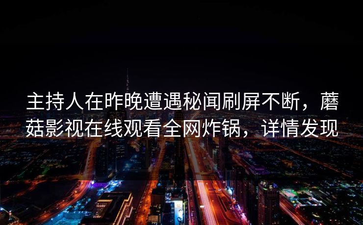 主持人在昨晚遭遇秘闻刷屏不断，蘑菇影视在线观看全网炸锅，详情发现