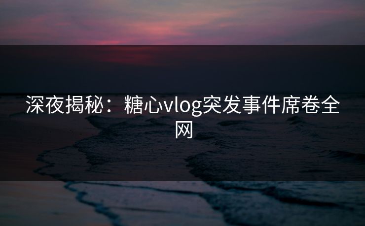 深夜揭秘：糖心vlog突发事件席卷全网