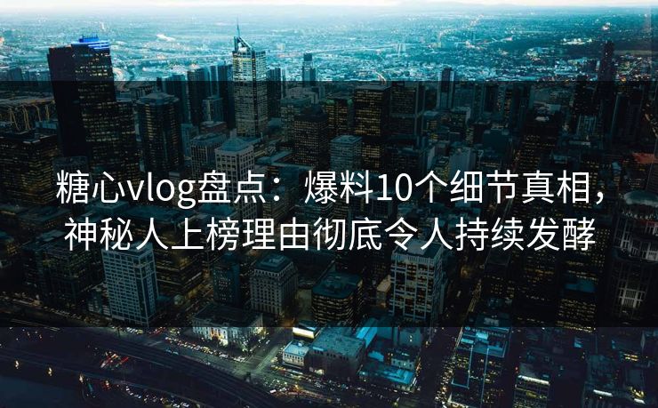 糖心vlog盘点：爆料10个细节真相，神秘人上榜理由彻底令人持续发酵