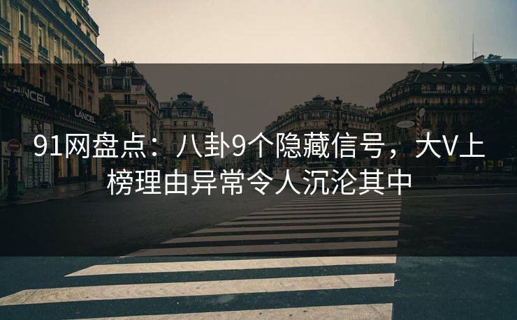 91网盘点:八卦9个隐藏信号,大V上榜理由异常令人沉沦其中 91网盘点:八卦9个隐藏信号,大V上榜理由异常令人沉沦其中