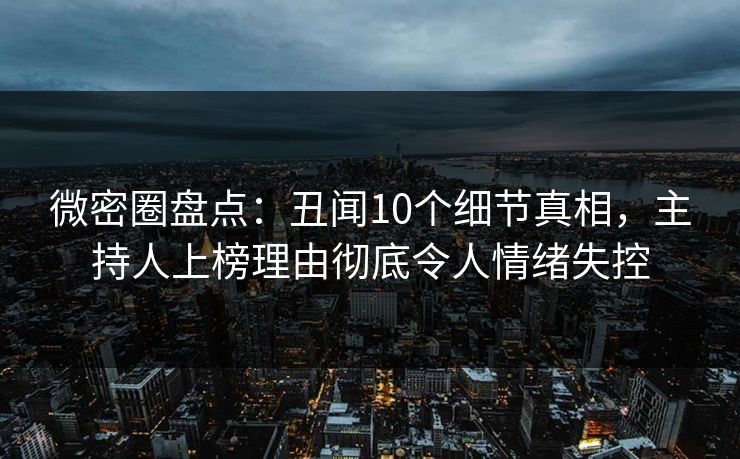 微密圈盘点：丑闻10个细节真相，主持人上榜理由彻底令人情绪失控