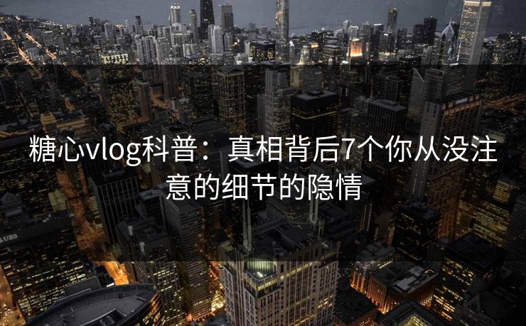 糖心vlog科普:真相背后7个你从没注意的细节的隐情 糖心vlog科普:真相背后7个你从没注意的细节的隐情