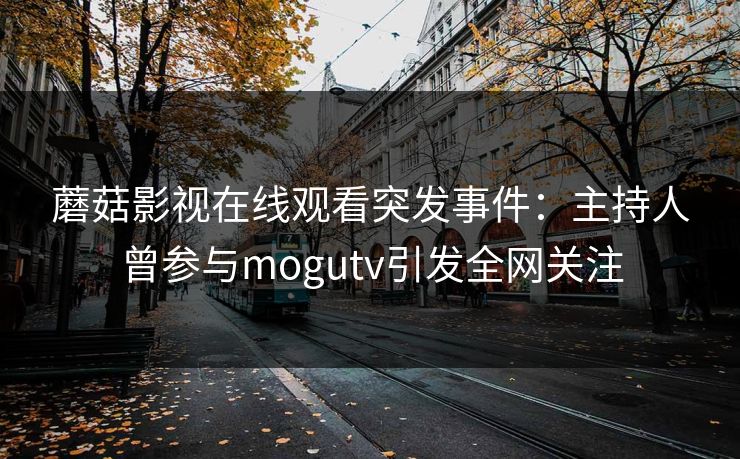 蘑菇影视在线观看突发事件：主持人曾参与mogutv引发全网关注