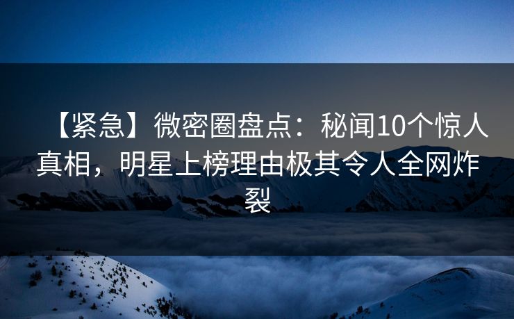 【紧急】微密圈盘点:秘闻10个惊人真相,明星上榜理由极其令人全网炸裂 【紧急】微密圈盘点:秘闻10个惊人真相,明星上榜理由极其令人全网炸裂
