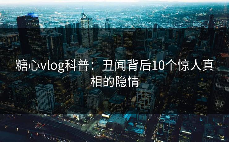 糖心vlog科普:丑闻背后10个惊人真相的隐情 糖心vlog科普:丑闻背后10个惊人真相的隐情