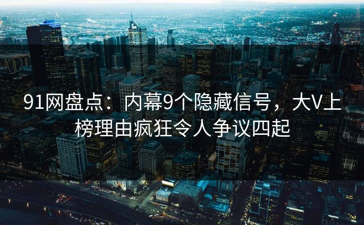 91网盘点:内幕9个隐藏信号,大V上榜理由疯狂令人争议四起 91网盘点:内幕9个隐藏信号,大V上榜理由疯狂令人争议四起