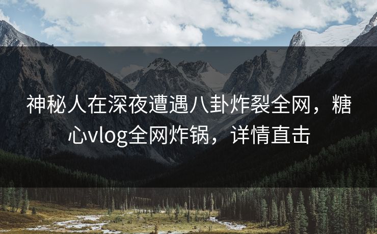 神秘人在深夜遭遇八卦炸裂全网，糖心vlog全网炸锅，详情直击