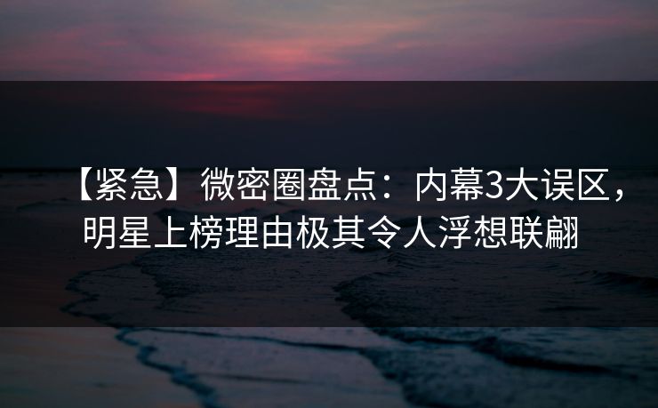 【紧急】微密圈盘点:内幕3大误区,明星上榜理由极其令人浮想联翩 【紧急】微密圈盘点:内幕3大误区,明星上榜理由极其令人浮想联翩