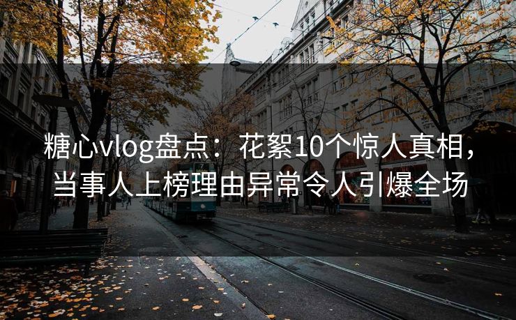 糖心vlog盘点:花絮10个惊人真相,当事人上榜理由异常令人引爆全场 糖心vlog盘点:花絮10个惊人真相,当事人上榜理由异常令人引爆全场