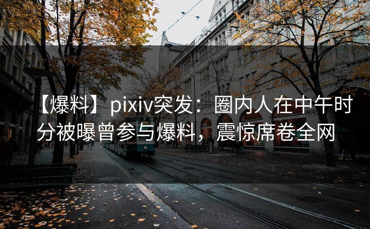 【爆料】pixiv突发:圈内人在中午时分被曝曾参与爆料,震惊席卷全网 【爆料】pixiv突发:圈内人在中午时分被曝曾参与爆料,震惊席卷全网