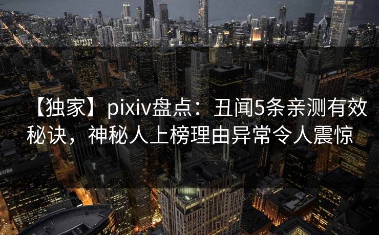 【独家】pixiv盘点：丑闻5条亲测有效秘诀，神秘人上榜理由异常令人震惊