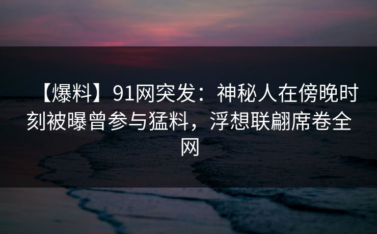 【爆料】91网突发:神秘人在傍晚时刻被曝曾参与猛料,浮想联翩席卷全网 【爆料】91网突发:神秘人在傍晚时刻被曝曾参与猛料,浮想联翩席卷全网
