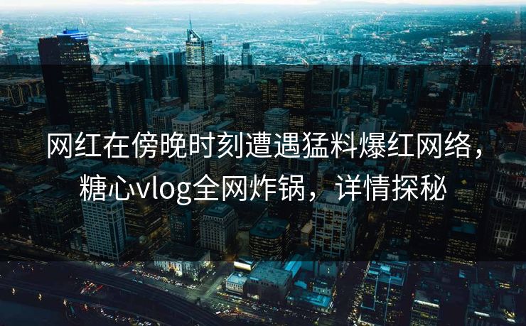 网红在傍晚时刻遭遇猛料爆红网络,糖心vlog全网炸锅,详情探秘 网红在傍晚时刻遭遇猛料爆红网络,糖心vlog全网炸锅,详情探秘
