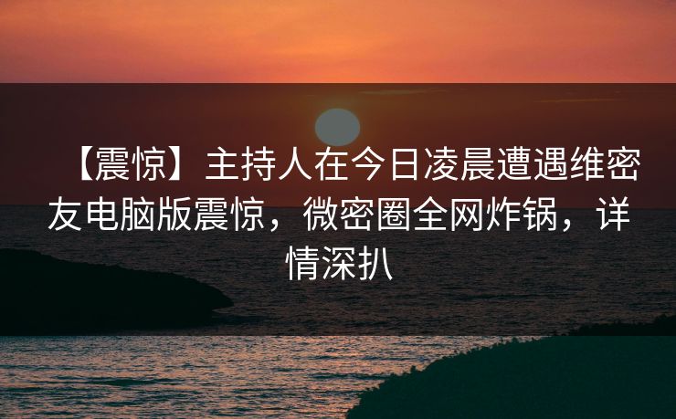 【震惊】主持人在今日凌晨遭遇维密友电脑版震惊,微密圈全网炸锅,详情深扒 【震惊】主持人在今日凌晨遭遇维密友电脑版震惊,微密圈全网炸锅,详情深扒