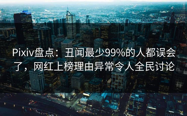 Pixiv盘点：丑闻最少99%的人都误会了，网红上榜理由异常令人全民讨论