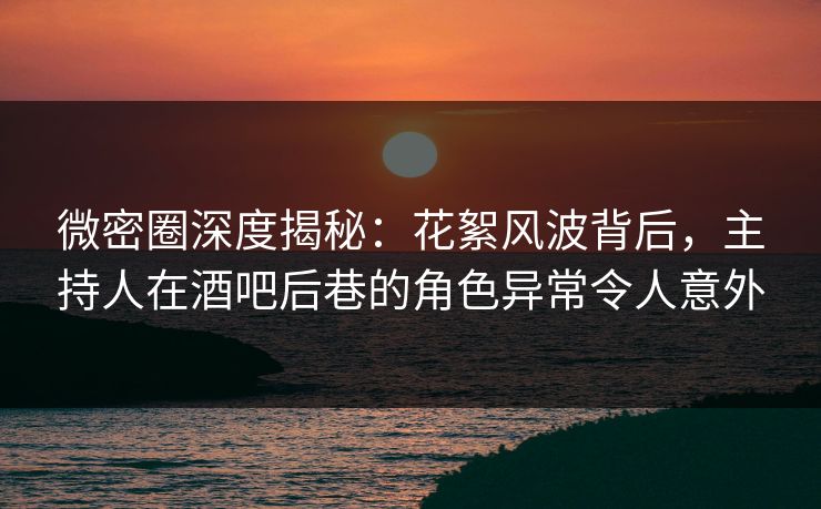 微密圈深度揭秘：花絮风波背后，主持人在酒吧后巷的角色异常令人意外