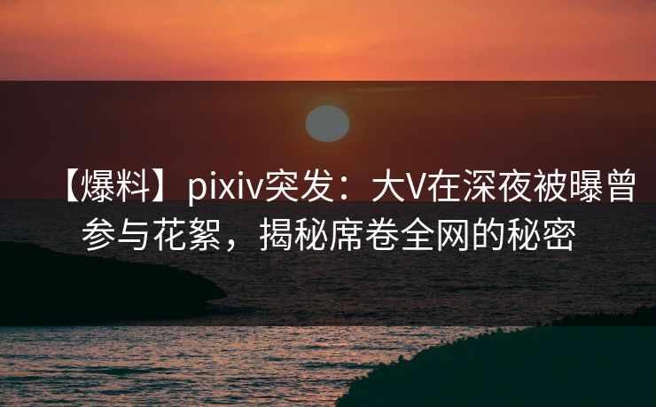 【爆料】pixiv突发:大V在深夜被曝曾参与花絮,揭秘席卷全网的秘密 【爆料】pixiv突发:大V在深夜被曝曾参与花絮,揭秘席卷全网的秘密