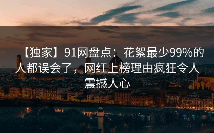 【独家】91网盘点:花絮最少99%的人都误会了,网红上榜理由疯狂令人震撼人心 【独家】91网盘点:花絮最少99%的人都误会了,网红上榜理由疯狂令人震撼人心
