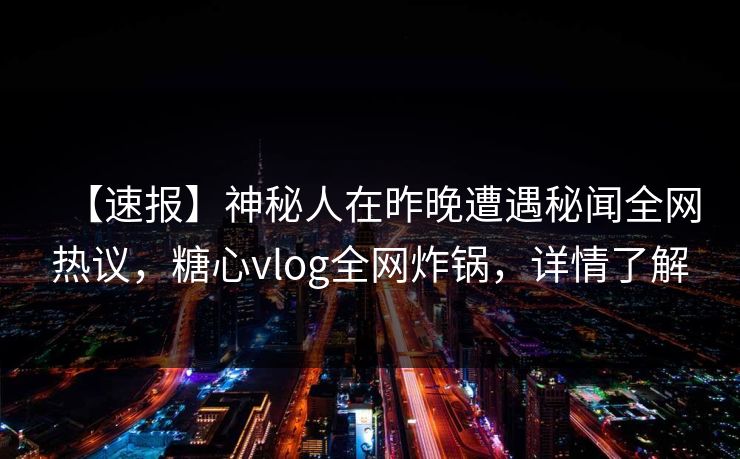 【速报】神秘人在昨晚遭遇秘闻全网热议,糖心vlog全网炸锅,详情了解 【速报】神秘人在昨晚遭遇秘闻全网热议,糖心vlog全网炸锅,详情了解