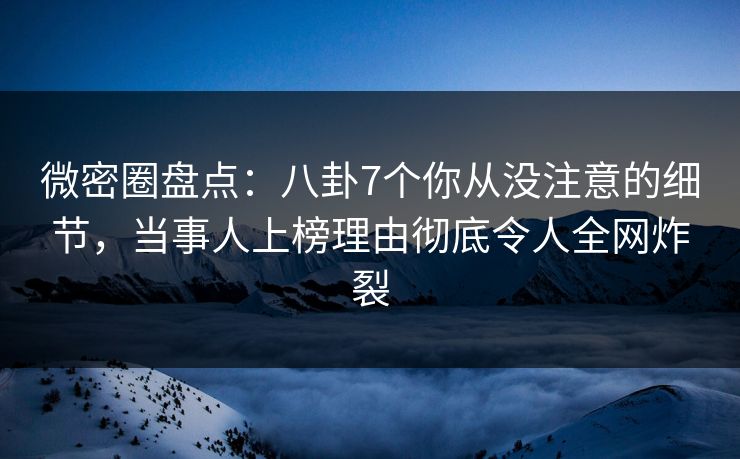 微密圈盘点:八卦7个你从没注意的细节,当事人上榜理由彻底令人全网炸裂 微密圈盘点:八卦7个你从没注意的细节,当事人上榜理由彻底令人全网炸裂