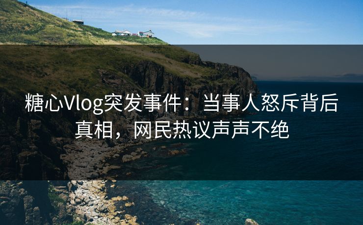 糖心Vlog突发事件:当事人怒斥背后真相,网民热议声声不绝 糖心Vlog突发事件:当事人怒斥背后真相,网民热议声声不绝