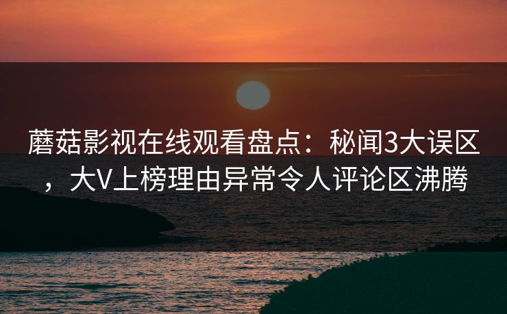 蘑菇影视在线观看盘点：秘闻3大误区，大V上榜理由异常令人评论区沸腾
