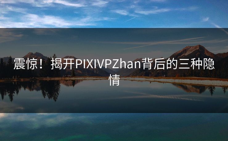 震惊!揭开PIXIVPZhan背后的三种隐情 震惊!揭开PIXIVPZhan背后的三种隐情
