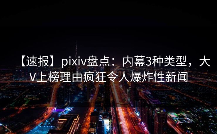 【速报】pixiv盘点:内幕3种类型,大V上榜理由疯狂令人爆炸性新闻 【速报】pixiv盘点:内幕3种类型,大V上榜理由疯狂令人爆炸性新闻