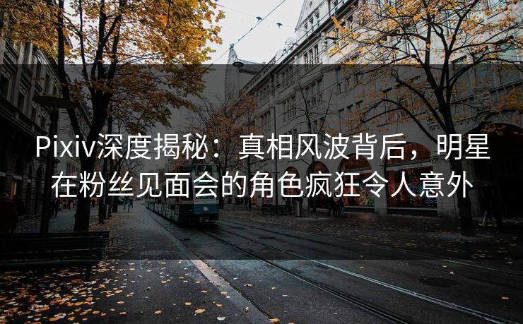 Pixiv深度揭秘:真相风波背后,明星在粉丝见面会的角色疯狂令人意外 Pixiv深度揭秘:真相风波背后,明星在粉丝见面会的角色疯狂令人意外