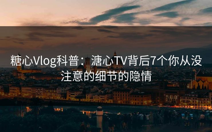 糖心Vlog科普:溏心TV背后7个你从没注意的细节的隐情 糖心Vlog科普:溏心TV背后7个你从没注意的细节的隐情