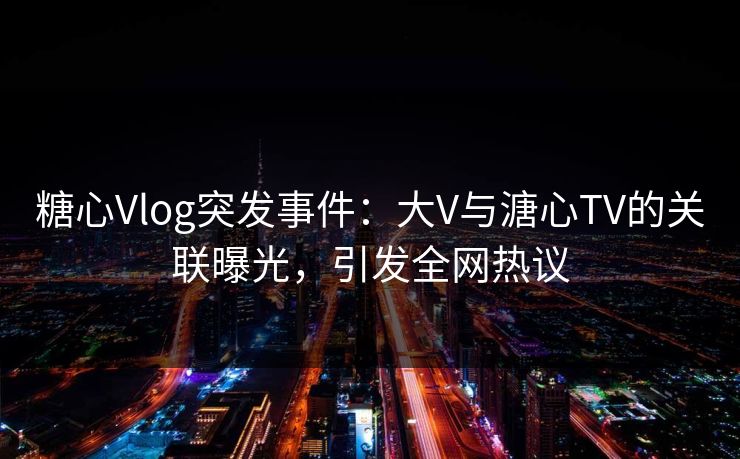 糖心Vlog突发事件:大V与溏心TV的关联曝光,引发全网热议 糖心Vlog突发事件:大V与溏心TV的关联曝光,引发全网热议