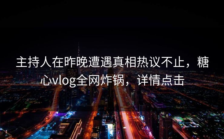 主持人在昨晚遭遇真相热议不止,糖心vlog全网炸锅,详情点击 主持人在昨晚遭遇真相热议不止,糖心vlog全网炸锅,详情点击