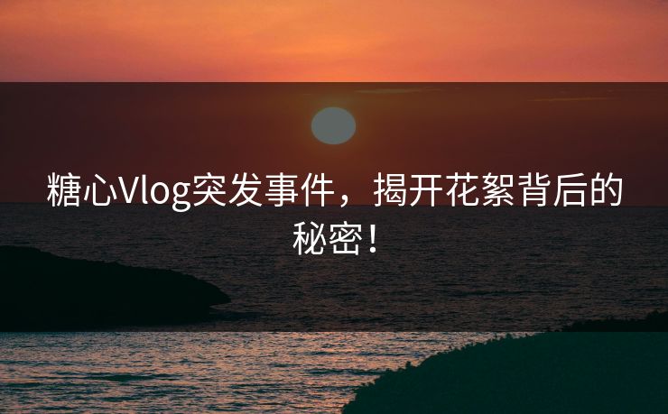 糖心Vlog突发事件,揭开花絮背后的秘密! 糖心Vlog突发事件,揭开花絮背后的秘密!