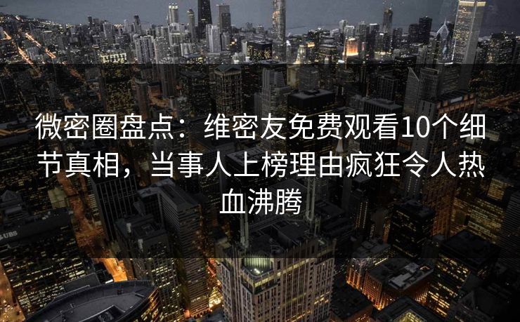 微密圈盘点:维密友免费观看10个细节真相,当事人上榜理由疯狂令人热血沸腾 微密圈盘点:维密友免费观看10个细节真相,当事人上榜理由疯狂令人热血沸腾