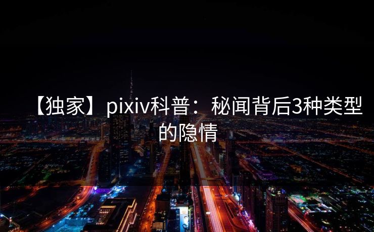 【独家】pixiv科普：秘闻背后3种类型的隐情