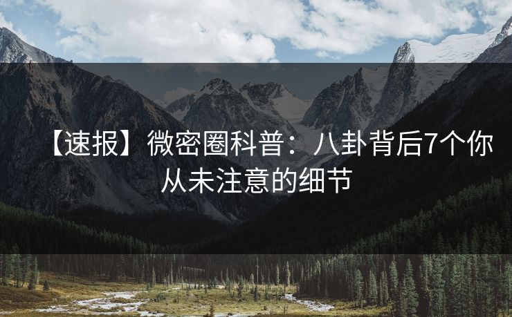 【速报】微密圈科普:八卦背后7个你从未注意的细节 【速报】微密圈科普:八卦背后7个你从未注意的细节