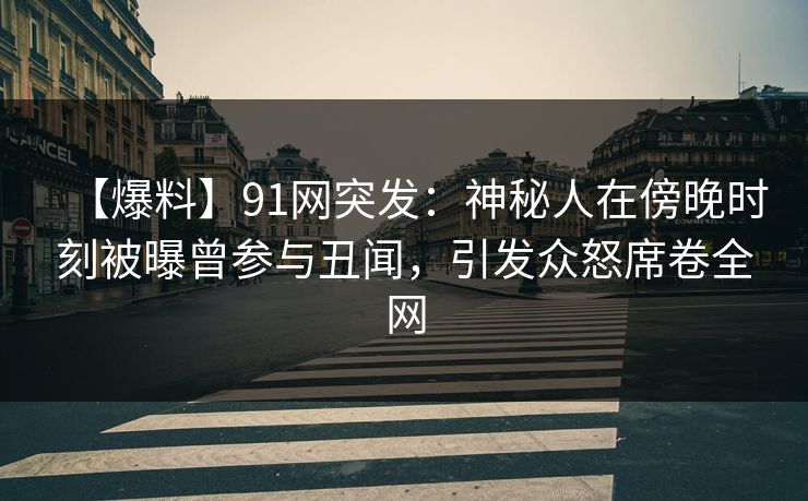 【爆料】91网突发：神秘人在傍晚时刻被曝曾参与丑闻，引发众怒席卷全网