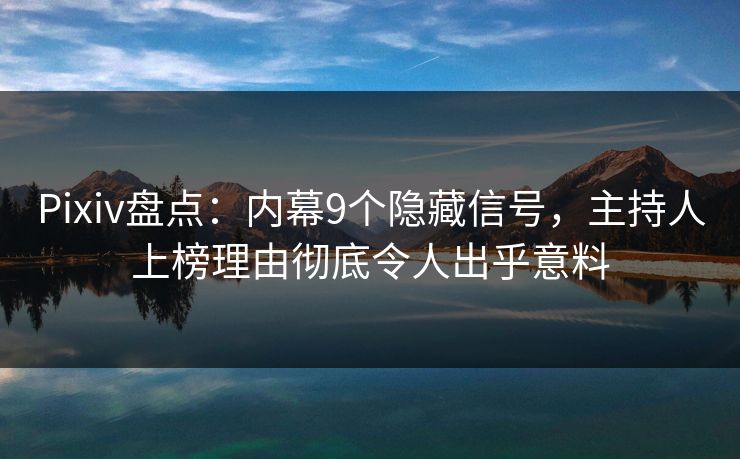 Pixiv盘点：内幕9个隐藏信号，主持人上榜理由彻底令人出乎意料