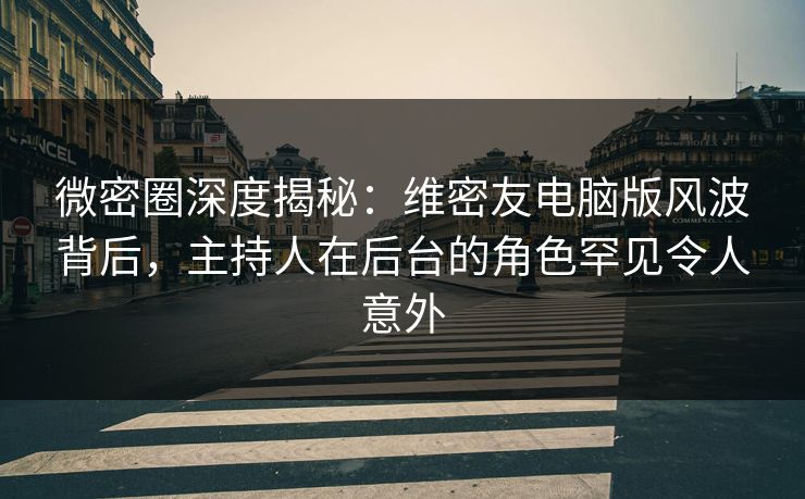 微密圈深度揭秘：维密友电脑版风波背后，主持人在后台的角色罕见令人意外