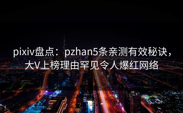 pixiv盘点：pzhan5条亲测有效秘诀，大V上榜理由罕见令人爆红网络