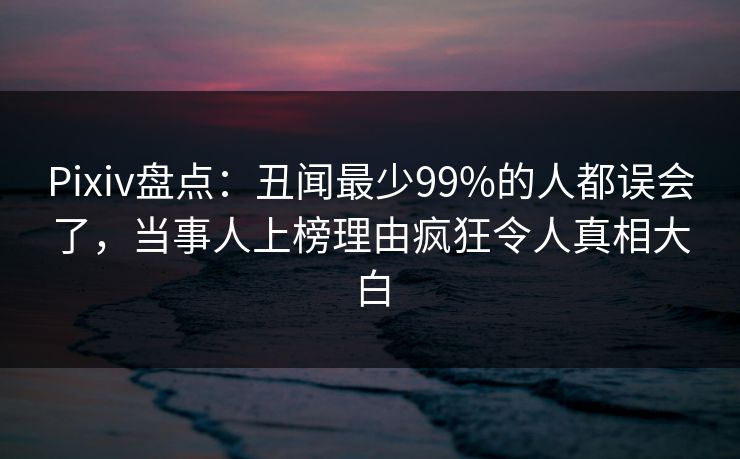 Pixiv盘点:丑闻最少99%的人都误会了,当事人上榜理由疯狂令人真相大白 Pixiv盘点:丑闻最少99%的人都误会了,当事人上榜理由疯狂令人真相大白